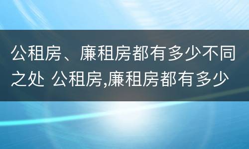 公租房、廉租房都有多少不同之处 公租房,廉租房都有多少不同之处在哪