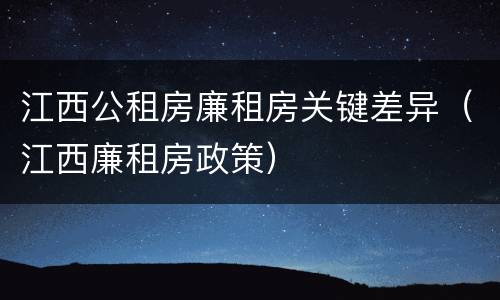 江西公租房廉租房关键差异（江西廉租房政策）