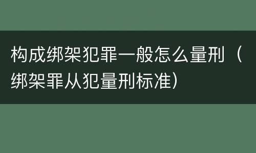 构成绑架犯罪一般怎么量刑（绑架罪从犯量刑标准）