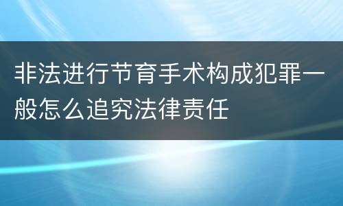 非法进行节育手术构成犯罪一般怎么追究法律责任