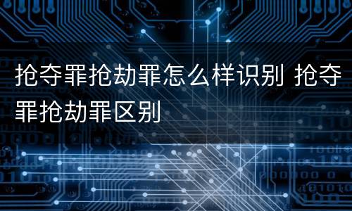 抢夺罪抢劫罪怎么样识别 抢夺罪抢劫罪区别