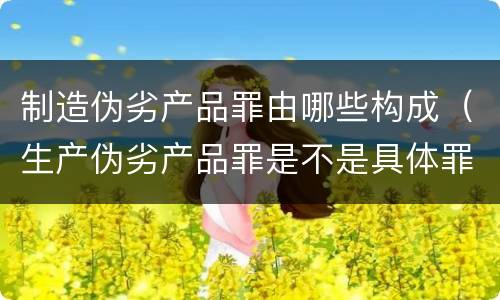 制造伪劣产品罪由哪些构成（生产伪劣产品罪是不是具体罪名）