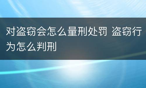 对盗窃会怎么量刑处罚 盗窃行为怎么判刑