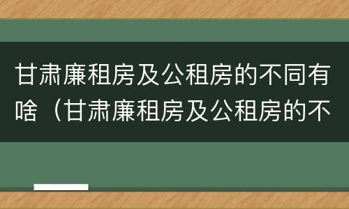 甘肃廉租房及公租房的不同有啥（甘肃廉租房及公租房的不同有啥区别）
