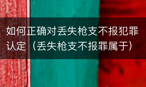 如何正确对丢失枪支不报犯罪认定（丢失枪支不报罪属于）