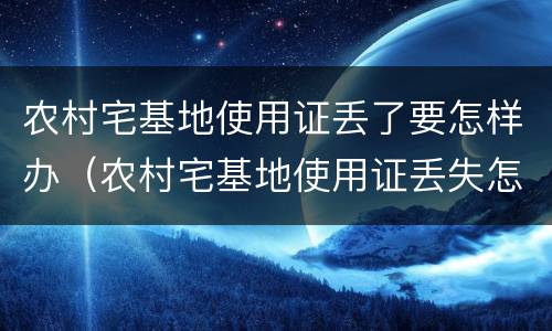 农村宅基地使用证丢了要怎样办（农村宅基地使用证丢失怎么办）