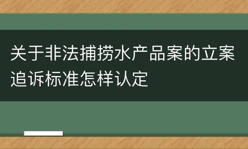 关于非法捕捞水产品案的立案追诉标准怎样认定