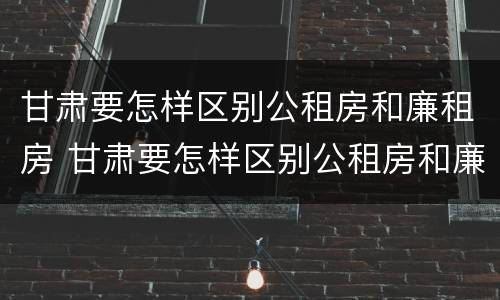 甘肃要怎样区别公租房和廉租房 甘肃要怎样区别公租房和廉租房呢