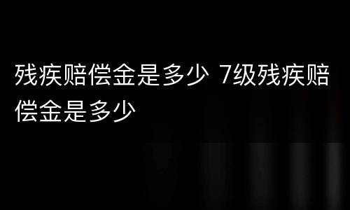 残疾赔偿金是多少 7级残疾赔偿金是多少