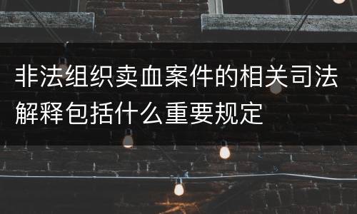 非法组织卖血案件的相关司法解释包括什么重要规定