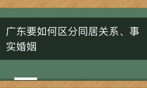 广东要如何区分同居关系、事实婚姻