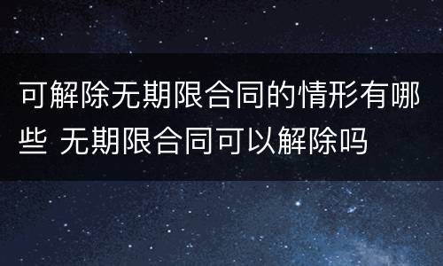 可解除无期限合同的情形有哪些 无期限合同可以解除吗
