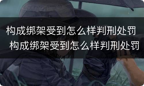 构成绑架受到怎么样判刑处罚 构成绑架受到怎么样判刑处罚多少钱