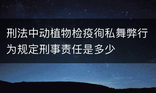 刑法中动植物检疫徇私舞弊行为规定刑事责任是多少