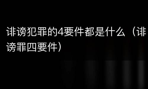 诽谤犯罪的4要件都是什么（诽谤罪四要件）