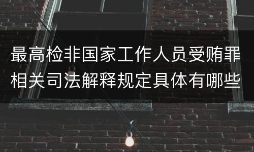 最高检非国家工作人员受贿罪相关司法解释规定具体有哪些主要内容