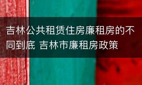 吉林公共租赁住房廉租房的不同到底 吉林市廉租房政策