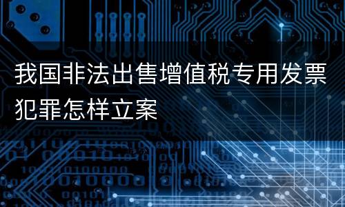 我国非法出售增值税专用发票犯罪怎样立案