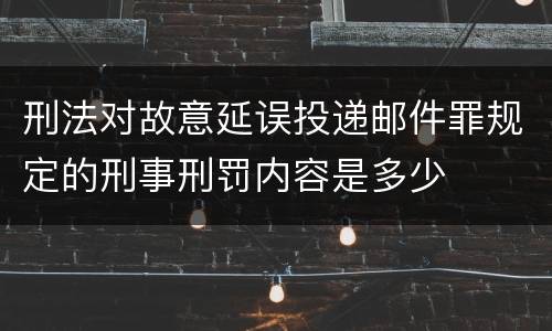 刑法对故意延误投递邮件罪规定的刑事刑罚内容是多少