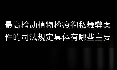 最高检动植物检疫徇私舞弊案件的司法规定具体有哪些主要内容