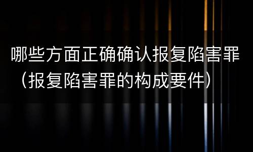 哪些方面正确确认报复陷害罪（报复陷害罪的构成要件）