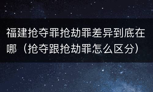福建抢夺罪抢劫罪差异到底在哪（抢夺跟抢劫罪怎么区分）