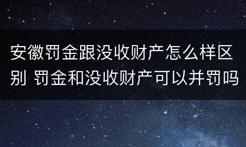 安徽罚金跟没收财产怎么样区别 罚金和没收财产可以并罚吗