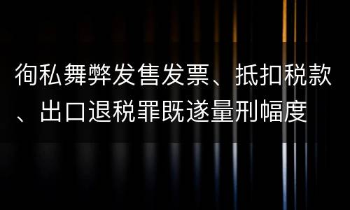 徇私舞弊发售发票、抵扣税款、出口退税罪既遂量刑幅度