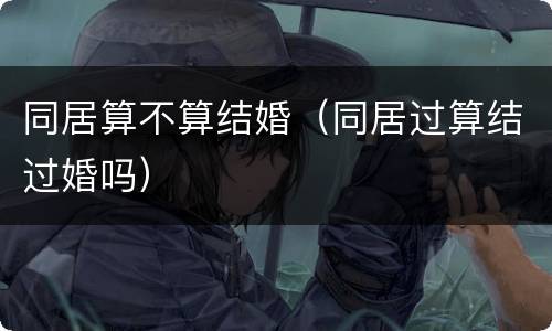 同居算不算结婚（同居过算结过婚吗）