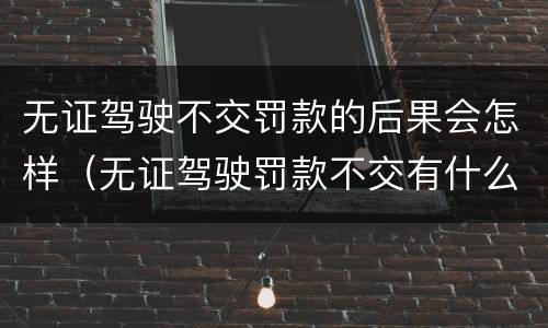 无证驾驶不交罚款的后果会怎样（无证驾驶罚款不交有什么后果）