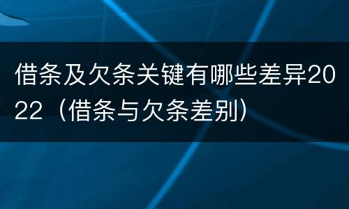 借条及欠条关键有哪些差异2022（借条与欠条差别）