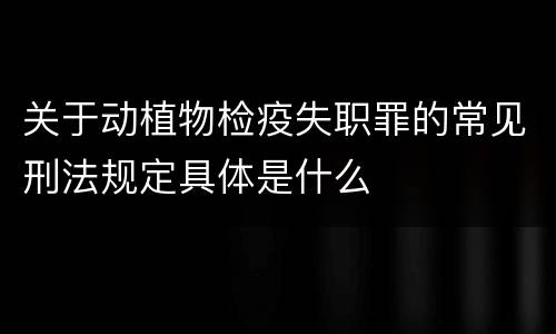 关于动植物检疫失职罪的常见刑法规定具体是什么