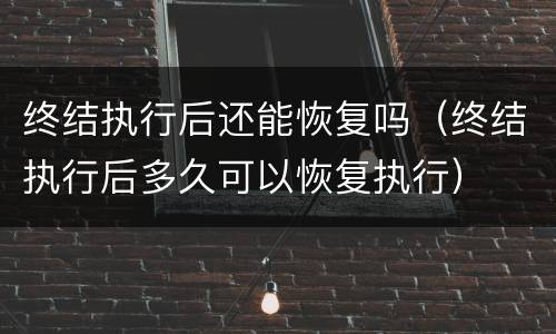 终结执行后还能恢复吗（终结执行后多久可以恢复执行）