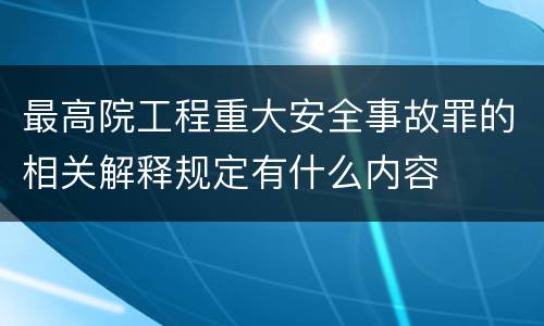 最高院工程重大安全事故罪的相关解释规定有什么内容