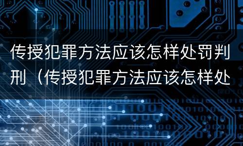 传授犯罪方法应该怎样处罚判刑（传授犯罪方法应该怎样处罚判刑人员）