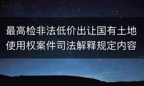 最高检非法低价出让国有土地使用权案件司法解释规定内容是什么
