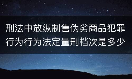 刑法中放纵制售伪劣商品犯罪行为行为法定量刑档次是多少