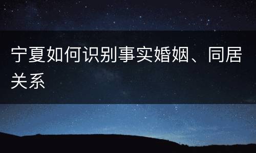 宁夏如何识别事实婚姻、同居关系