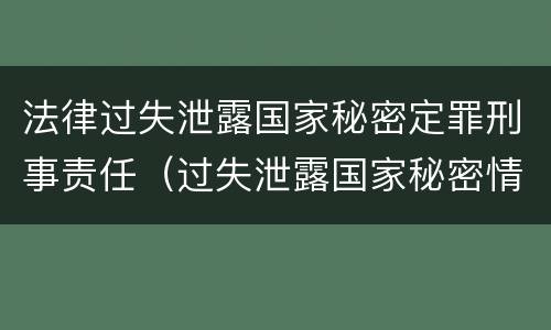 法律过失泄露国家秘密定罪刑事责任（过失泄露国家秘密情节严重的应当追究刑事责任）
