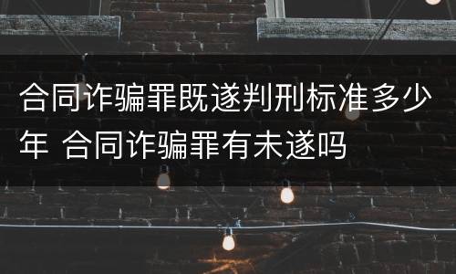 合同诈骗罪既遂判刑标准多少年 合同诈骗罪有未遂吗