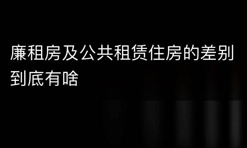 廉租房及公共租赁住房的差别到底有啥