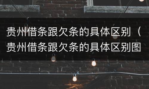 贵州借条跟欠条的具体区别（贵州借条跟欠条的具体区别图片）