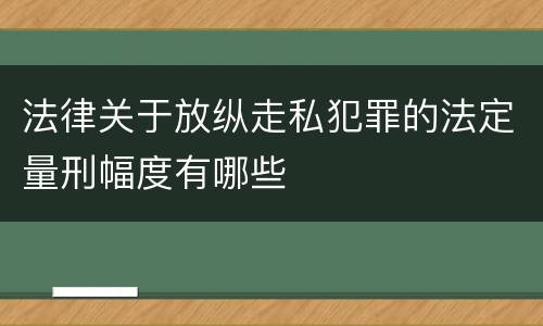 法律关于放纵走私犯罪的法定量刑幅度有哪些