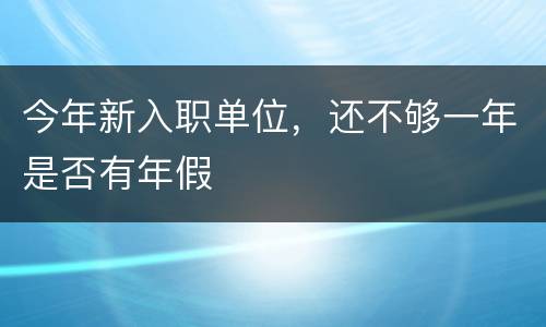 今年新入职单位，还不够一年是否有年假