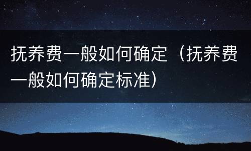 抚养费一般如何确定（抚养费一般如何确定标准）