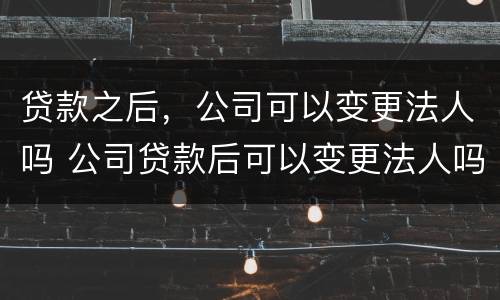 贷款之后，公司可以变更法人吗 公司贷款后可以变更法人吗?