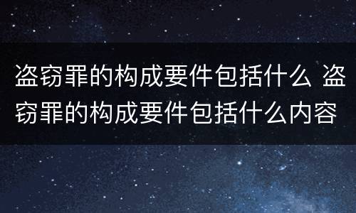 盗窃罪的构成要件包括什么 盗窃罪的构成要件包括什么内容