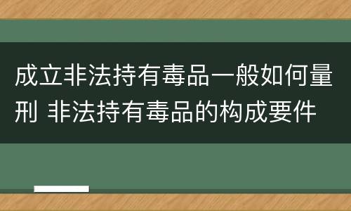 成立非法持有毒品一般如何量刑 非法持有毒品的构成要件