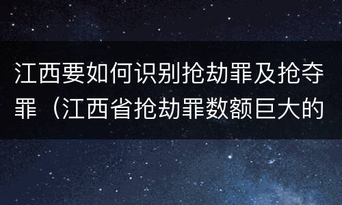 江西要如何识别抢劫罪及抢夺罪（江西省抢劫罪数额巨大的标准）