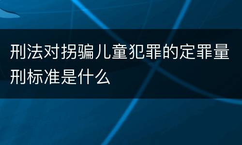刑法对拐骗儿童犯罪的定罪量刑标准是什么